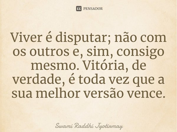 ⁠Viver é disputar; não com os outros e, sim, consigo mesmo. Vitória, de verdade, é toda vez que a sua melhor versão vence.... Frase de Swami Raddhi Jyotirmay.