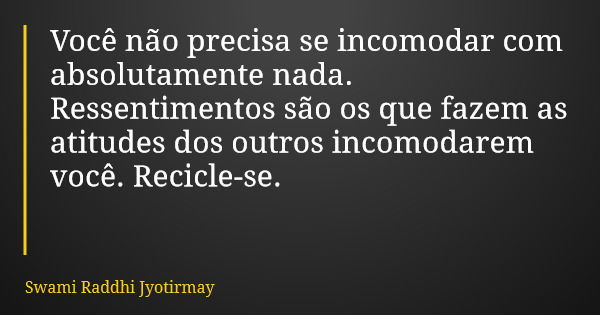 Você não precisa se incomodar com absolutamente nada. Ressentimentos são os que fazem as atitudes dos outros incomodarem você. Recicle-se.... Frase de Swami Raddhi Jyotirmay.