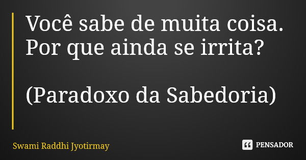Você sabe de muita coisa. Por que ainda se irrita? (Paradoxo da Sabedoria)... Frase de Swami Raddhi Jyotirmay.