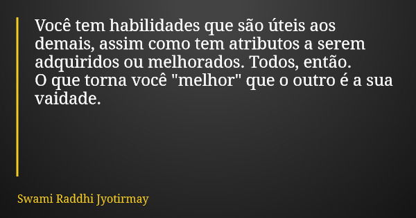 Você tem habilidades que são úteis aos demais, assim como tem atributos a serem adquiridos ou melhorados. Todos, então. O que torna você "melhor" que ... Frase de Swami Raddhi Jyotirmay.