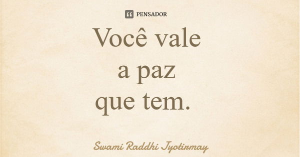 Você vale a paz que tem.... Frase de Swami Raddhi Jyotirmay.