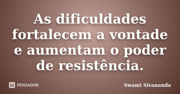 As dificuldades fortalecem a vontade e aumentam o poder de resistência.... Frase de swami sivananda.