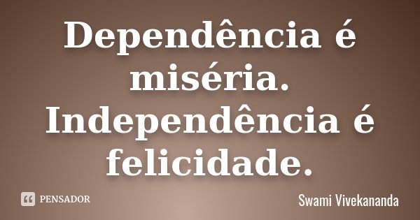 Dependência é miséria. Independência é felicidade.... Frase de Swami Vivekananda.