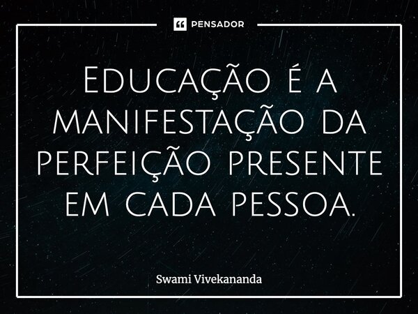 ⁠Educação é a manifestação da perfeição presente em cada pessoa.... Frase de Swami Vivekananda.