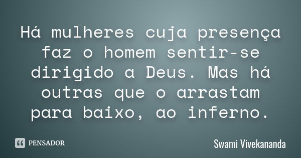 Há mulheres cuja presença faz o homem sentir-se dirigido a Deus. Mas há outras que o arrastam para baixo, ao inferno.... Frase de Swami Vivekananda.