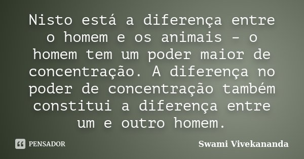 Nisto está a diferença entre o homem e os animais – o homem tem um poder maior de concentração. A diferença no poder de concentração também constitui a diferenç... Frase de Swami Vivekananda.