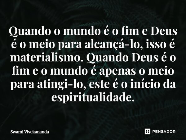 Quando o mundo é o fim e Deus é o meio para alcançá-lo, isso é materialismo. Quando Deus é o fim e o mundo é apenas o meio para atingi-lo, este é o início da es... Frase de Swami Vivekananda.