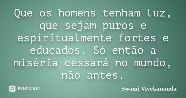 Que os homens tenham luz, que sejam puros e espiritualmente fortes e educados. Só então a miséria cessará no mundo, não antes.... Frase de Swami Vivekananda.