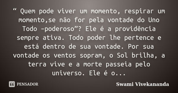 “ Quem pode viver um momento, respirar um momento,se não for pela vontade do Uno Todo –poderoso”? Ele é a providência sempre ativa. Todo poder lhe pertence e es... Frase de Swami Vivekananda.