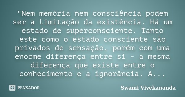 "Nem memória nem consciência podem ser a limitação da existência. Há um estado de superconsciente. Tanto este como o estado consciente são privados de sens... Frase de Swami Vivekananda.