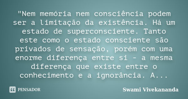 "Nem memória nem consciência podem ser a limitação da existência. Há um estado de superconsciente. Tanto este como o estado consciente são privados de sens... Frase de Swami Vivekananda.