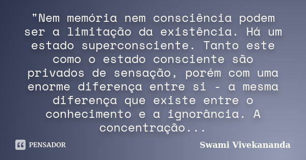 "Nem memória nem consciência podem ser a limitação da existência. Há um estado superconsciente. Tanto este como o estado consciente são privados de sensaçã... Frase de Swami Vivekananda.