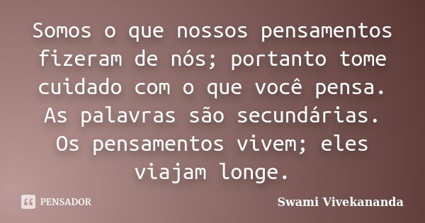 Somos o que nossos pensamentos fizeram de nós; portanto tome cuidado com o que você pensa. As palavras são secundárias. Os pensamentos vivem; eles viajam longe.... Frase de Swami Vivekananda.