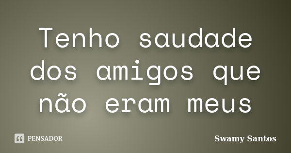 Tenho saudade dos amigos que não eram meus... Frase de Swamy Santos.