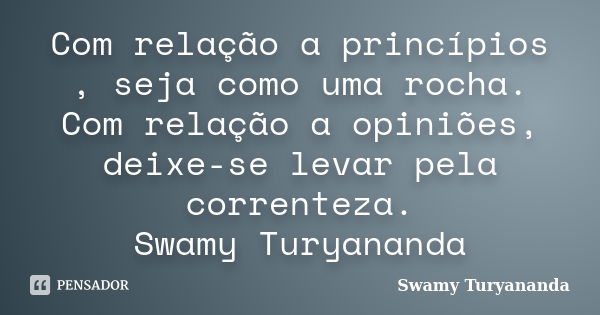 Com relação a princípios , seja como uma rocha. Com relação a opiniões, deixe-se levar pela correnteza. Swamy Turyananda... Frase de Swamy Turyananda.