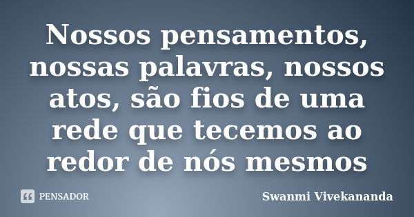 Nossos pensamentos, nossas palavras, nossos atos, são fios de uma rede que tecemos ao redor de nós mesmos... Frase de Swanmi Vivekananda.