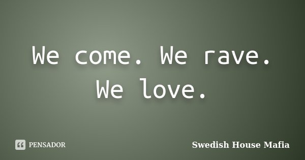 We come. We rave. We love.... Frase de Swedish House Mafia.