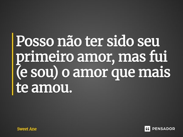 ⁠Posso não ter sido seu primeiro amor, mas fui (e sou) o amor que mais te amou.... Frase de Sweet Ane.