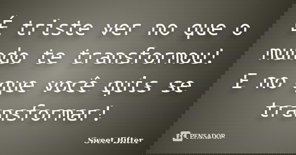 É triste ver no que o mundo te transformou! E no que você quis se transformar!... Frase de sweet bitter.
