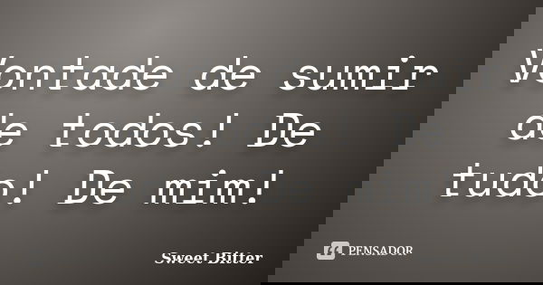 Vontade de sumir de todos! De tudo! De mim!... Frase de Sweet Bitter.