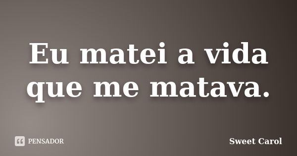 Eu matei a vida que me matava.... Frase de Sweet Carol.