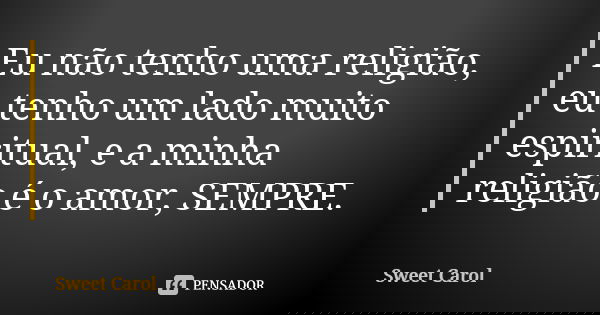 Eu não tenho uma religião, eu tenho um lado muito espiritual, e a minha religião é o amor, SEMPRE.... Frase de Sweet Carol.
