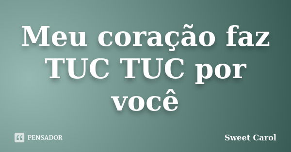 Meu coração faz TUC TUC por você... Frase de Sweet Carol.