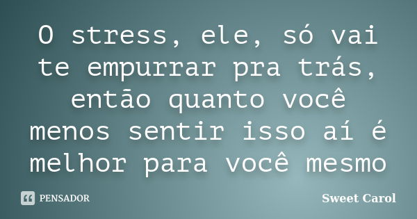 O stress, ele, só vai te empurrar pra trás, então quanto você menos sentir isso aí é melhor para você mesmo... Frase de Sweet Carol.