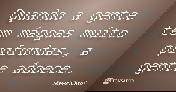 Quando a gente tem mágoas muito profundas, a gente adoece.... Frase de Sweet Carol.