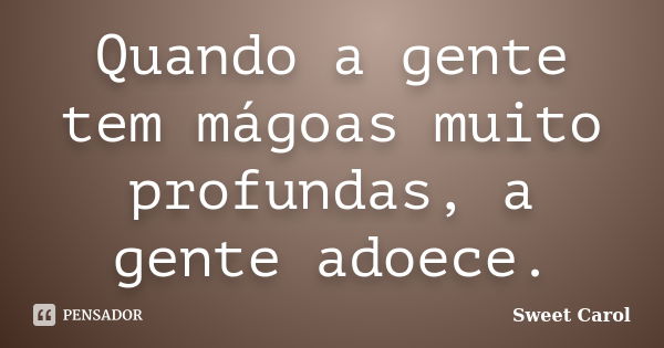 Quando a gente tem mágoas muito profundas, a gente adoece.... Frase de Sweet Carol.