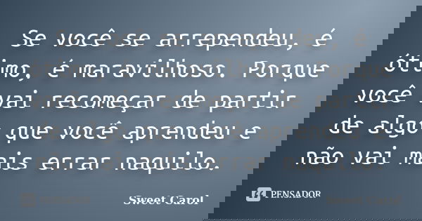 Se você se arrependeu, é ótimo, é maravilhoso. Porque você vai recomeçar de partir de algo que você aprendeu e não vai mais errar naquilo.... Frase de Sweet Carol.