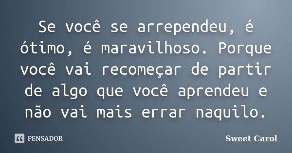 Se você se arrependeu, é ótimo, é maravilhoso. Porque você vai recomeçar de partir de algo que você aprendeu e não vai mais errar naquilo.... Frase de Sweet Carol.