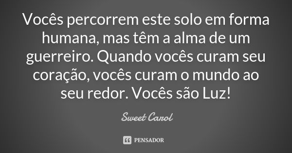 Vocês percorrem este solo em forma humana, mas têm a alma de um guerreiro. Quando vocês curam seu coração, vocês curam o mundo ao seu redor. Vocês são Luz!... Frase de Sweet Carol.