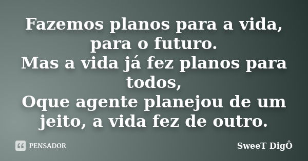 Fazemos planos para a vida, para o futuro. Mas a vida já fez planos para todos, Oque agente planejou de um jeito, a vida fez de outro.... Frase de SweeT Digô.