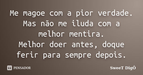 Me magoe com a pior verdade. Mas não me iluda com a melhor mentira. Melhor doer antes, doque ferir para sempre depois.... Frase de SweeT Digô.