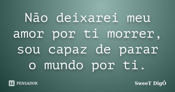 Não deixarei meu amor por ti morrer, sou capaz de parar o mundo por ti.... Frase de SweeT Digô.