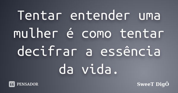 Tentar entender uma mulher é como tentar decifrar a essência da vida.... Frase de SweeT Digô.