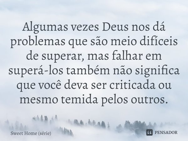 ⁠Algumas vezes Deus nos dá problemas que são meio difíceis de superar, mas falhar em superá-los também não significa que você deva ser criticada ou mesmo temida... Frase de Sweet Home (série).