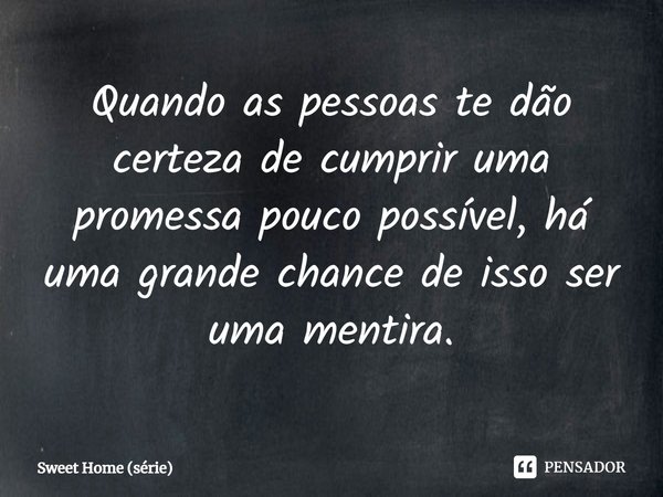 ⁠Quando as pessoas te dão certeza de cumprir uma promessa pouco possível, há uma grande chance de isso ser uma mentira.... Frase de Sweet Home (série).