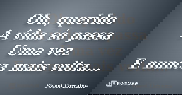 Oh, querido A vida só passa Uma vez E nunca mais volta...... Frase de Sweet Lorraine.