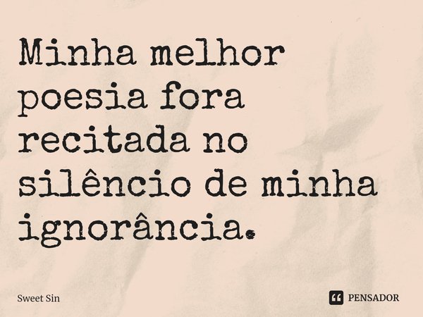 ⁠Minha melhor poesia fora recitada no silêncio de minha ignorância.... Frase de Sweet Sin.