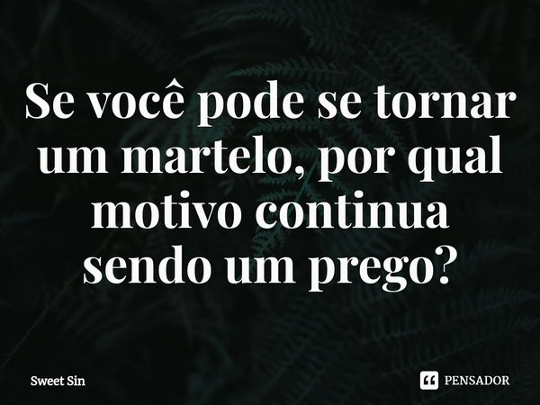 Se você pode se tornar um martelo, por qual motivo continua sendo um prego?⁠... Frase de Sweet Sin.