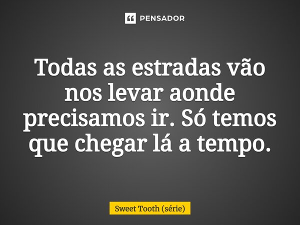 ⁠Todas as estradas vão nos levar aonde precisamos ir. Só temos que chegar lá a tempo.... Frase de Sweet Tooth (série).