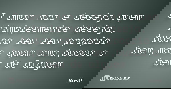 O amor nao e desejo,quem simplesmente deseja, busca seu seu proprio bem,mas quem ama,busca o bem de alguem... Frase de Swelt.