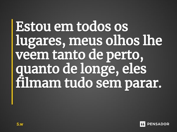 Estou em todos os lugares, meus olhos lhe veem tanto de perto, quanto de longe, eles filmam tudo sem parar. ⁠... Frase de S.w.