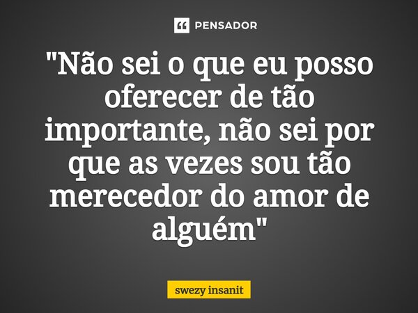 "⁠Não sei o que eu posso oferecer de tão importante, não sei por que as vezes sou tão merecedor do amor de alguém"... Frase de swezy insanit.