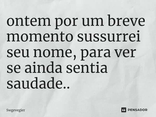 ⁠ontem por um breve momento sussurrei seu nome, para ver se ainda sentia saudade..... Frase de Swgevegier.