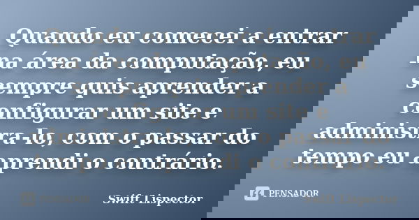 Quando eu comecei a entrar na área da computação, eu sempre quis aprender a configurar um site e administra-lo, com o passar do tempo eu aprendi o contrário.... Frase de Swift Lispector.