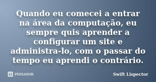 Quando eu comecei a entrar na área da computação, eu sempre quis aprender a configurar um site e administra-lo, com o passar do tempo eu aprendi o contrário.... Frase de Swift Lispector.