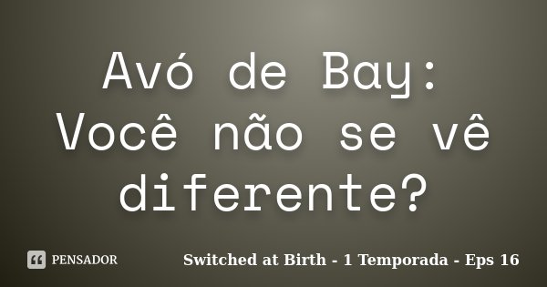 Avó de Bay: Você não se vê diferente?... Frase de Switched at Birth - 1 Temporada - Eps 16.
